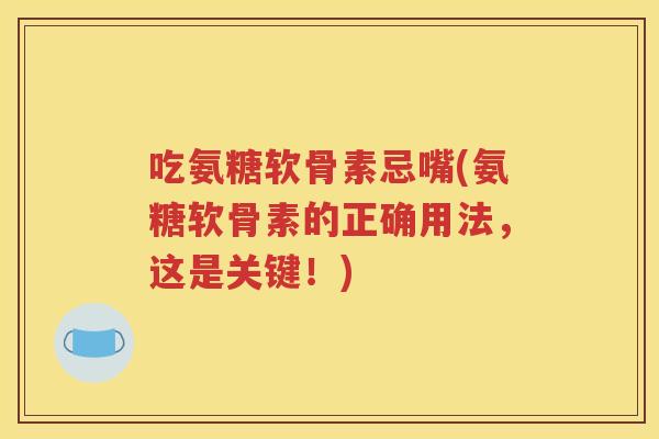 吃氨糖软骨素忌嘴(氨糖软骨素的正确用法，这是关键！)