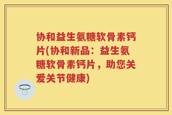 协和益生氨糖软骨素钙片(协和新品:益生氨糖软骨素钙片,助您关爱关节健康) 协和益生氨糖软骨素钙片(协和新品:益生氨糖软骨素钙片,助您关爱关节健康)