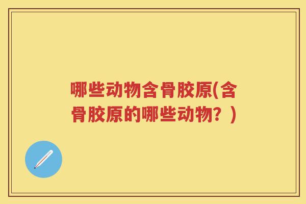 哪些动物含骨胶原(含骨胶原的哪些动物？)