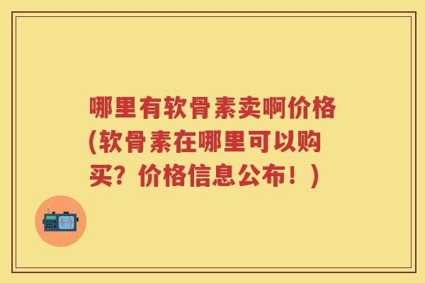 哪里有软骨素卖啊价格(软骨素在哪里可以购买？价格信息公布！)