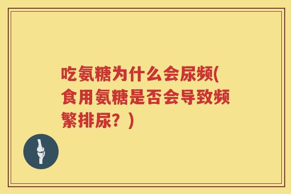 吃氨糖为什么会尿频(食用氨糖是否会导致频繁排尿?) 吃氨糖为什么会尿频(食用氨糖是否会导致频繁排尿?)