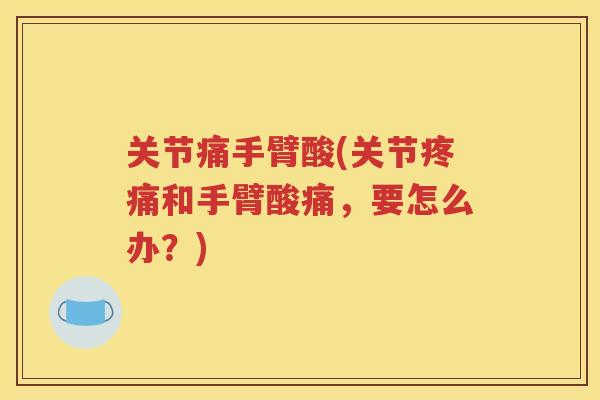 关节痛手臂酸(关节和手臂酸痛,要怎么办?) 关节痛手臂酸(关节和手臂酸痛,要怎么办?)