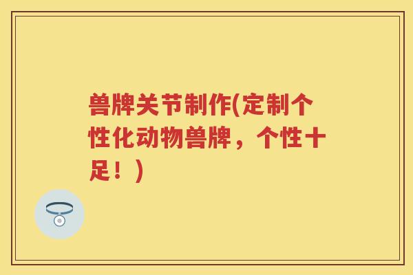 兽牌关节制作(定制个性化动物兽牌,个性十足!) 兽牌关节制作(定制个性化动物兽牌,个性十足!)