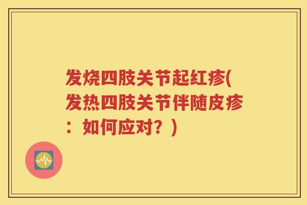 发烧四肢关节起红疹(发热四肢关节伴随皮疹:如何应对?) 发烧四肢关节起红疹(发热四肢关节伴随皮疹:如何应对?)