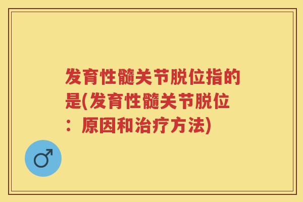 发育性髓关节脱位指的是(发育性髓关节脱位：原因和方法)