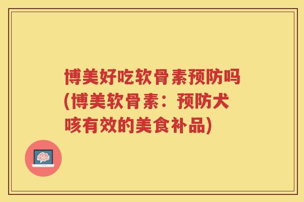 博美好吃软骨素吗(博美软骨素:犬咳有效的美食补品) 博美好吃软骨素吗(博美软骨素:犬咳有效的美食补品)