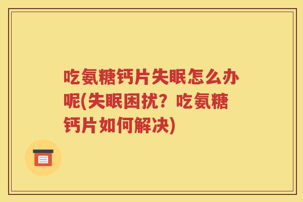 吃氨糖钙片怎么办呢(困扰？吃氨糖钙片如何解决)