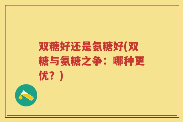 双糖好还是氨糖好(双糖与氨糖之争:哪种更优?) 双糖好还是氨糖好(双糖与氨糖之争:哪种更优?)