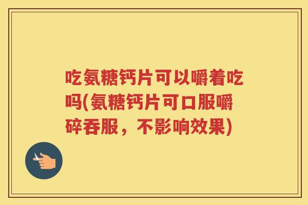吃氨糖钙片可以嚼着吃吗(氨糖钙片可口服嚼碎吞服，不影响效果)