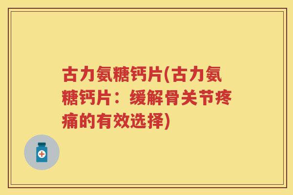 古力氨糖钙片(古力氨糖钙片：缓解骨关节的有效选择)