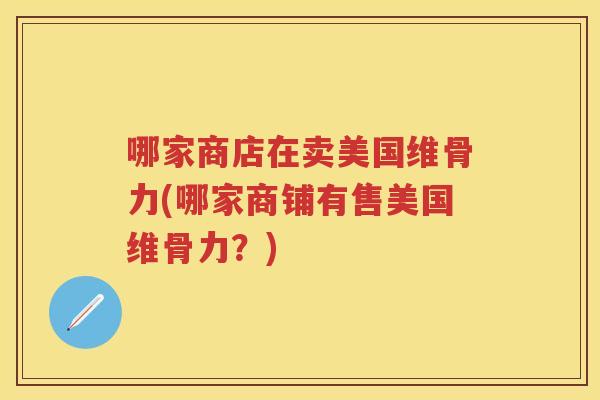 哪家商店在卖美国维骨力(哪家商铺有售美国维骨力?) 哪家商店在卖美国维骨力(哪家商铺有售美国维骨力?)