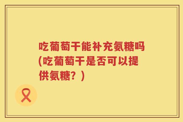 吃葡萄干能补充氨糖吗(吃葡萄干是否可以提供氨糖?) 吃葡萄干能补充氨糖吗(吃葡萄干是否可以提供氨糖?)