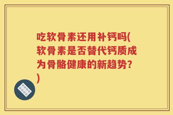 吃软骨素还用补钙吗(软骨素是否替代钙质成为骨骼健康的新趋势?) 吃软骨素还用补钙吗(软骨素是否替代钙质成为骨骼健康的新趋势?)