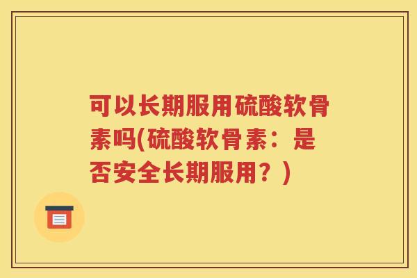 可以长期服用硫酸软骨素吗(硫酸软骨素：是否安全长期服用？)