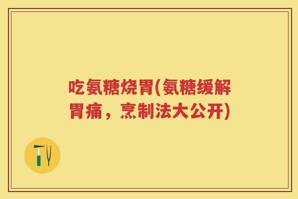 吃氨糖烧胃(氨糖缓解胃痛,烹制法大公开) 吃氨糖烧胃(氨糖缓解胃痛,烹制法大公开)
