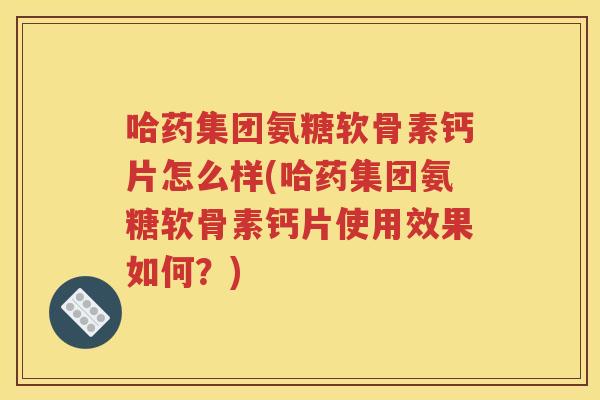 哈药集团氨糖软骨素钙片怎么样(哈药集团氨糖软骨素钙片使用效果如何?) 哈药集团氨糖软骨素钙片怎么样(哈药集团氨糖软骨素钙片使用效果如何?)