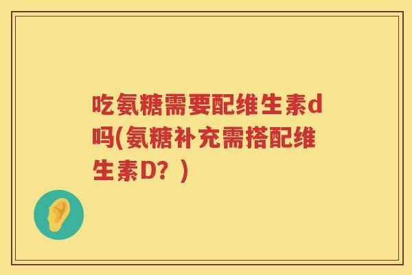吃氨糖需要配维生素d吗(氨糖补充需搭配维生素D?) 吃氨糖需要配维生素d吗(氨糖补充需搭配维生素D?)