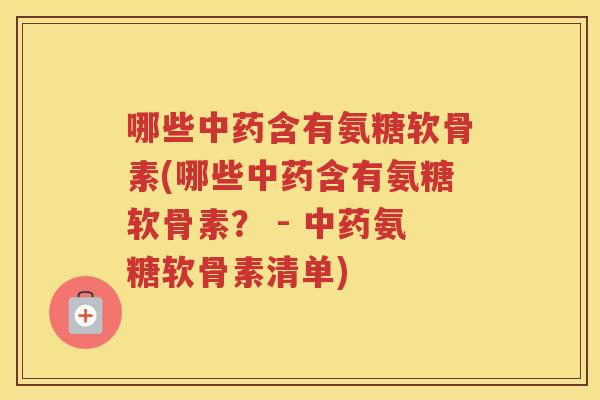 哪些含有氨糖软骨素(哪些含有氨糖软骨素? - 氨糖软骨素清单) 哪些含有氨糖软骨素(哪些含有氨糖软骨素? - 氨糖软骨素清单)