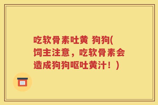吃软骨素吐黄 狗狗(饲主注意，吃软骨素会造成狗狗黄汁！)
