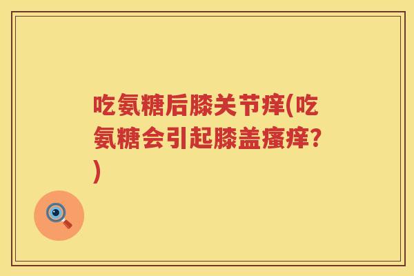 吃氨糖后膝关节痒(吃氨糖会引起膝盖？)