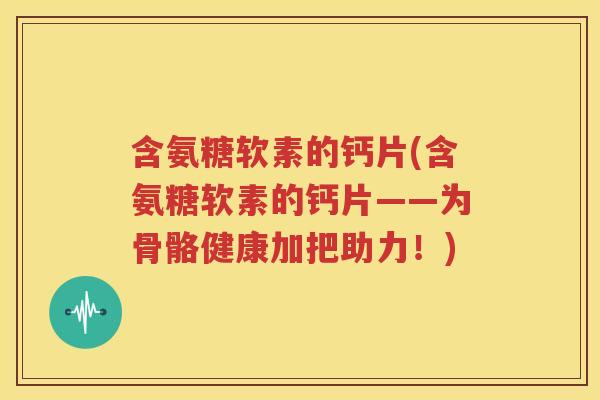 含氨糖软素的钙片(含氨糖软素的钙片——为骨骼健康加把助力!) 含氨糖软素的钙片(含氨糖软素的钙片——为骨骼健康加把助力!)