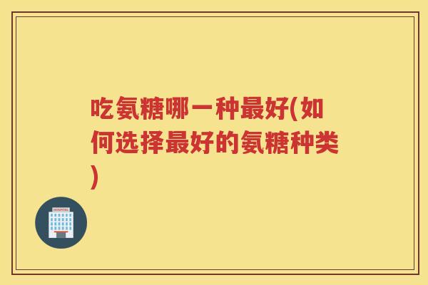 吃氨糖哪一种好(如何选择好的氨糖种类)