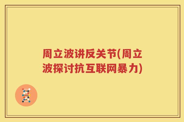 周立波讲反关节(周立波探讨抗互联网暴力) 周立波讲反关节(周立波探讨抗互联网暴力)