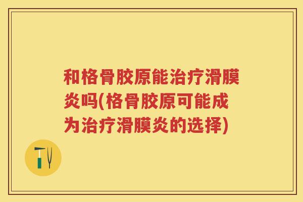 和格骨胶原能吗(格骨胶原可能成为的选择) 和格骨胶原能吗(格骨胶原可能成为的选择)