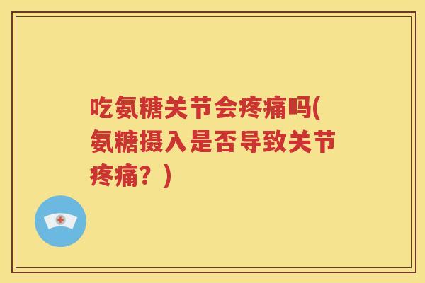 吃氨糖关节会吗(氨糖摄入是否导致关节？)