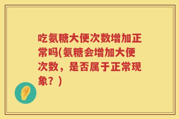 吃氨糖大便次数增加正常吗(氨糖会增加大便次数,是否属于正常现象?) 吃氨糖大便次数增加正常吗(氨糖会增加大便次数,是否属于正常现象?)