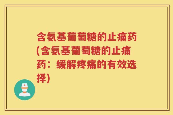 含氨基葡萄糖的药(含氨基葡萄糖的药:缓解的有效选择) 含氨基葡萄糖的药(含氨基葡萄糖的药:缓解的有效选择)