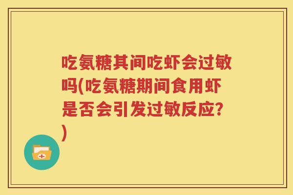 吃氨糖其间吃虾会吗(吃氨糖期间食用虾是否会引发反应?) 吃氨糖其间吃虾会吗(吃氨糖期间食用虾是否会引发反应?)
