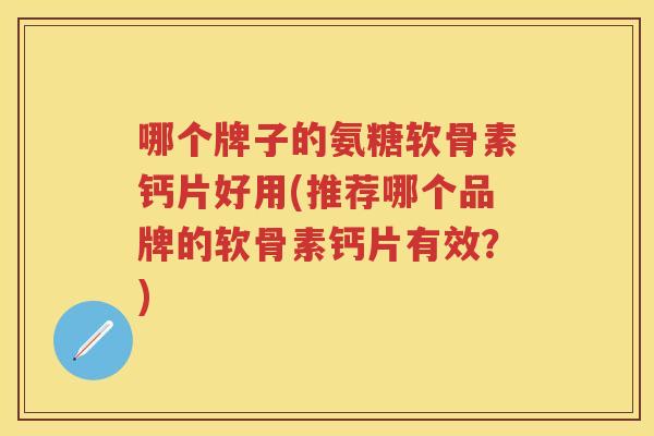 哪个牌子的氨糖软骨素钙片好用(推荐哪个品牌的软骨素钙片有效?) 哪个牌子的氨糖软骨素钙片好用(推荐哪个品牌的软骨素钙片有效?)