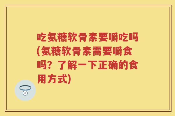 吃氨糖软骨素要嚼吃吗(氨糖软骨素需要嚼食吗？了解一下正确的食用方式)