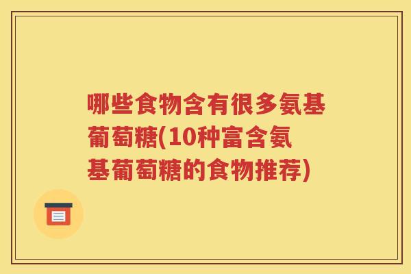 哪些食物含有很多氨基葡萄糖(10种富含氨基葡萄糖的食物推荐) 哪些食物含有很多氨基葡萄糖(10种富含氨基葡萄糖的食物推荐)