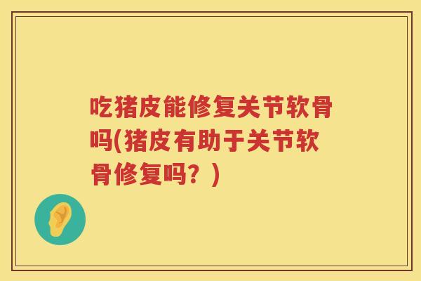吃猪皮能修复关节软骨吗(猪皮有助于关节软骨修复吗?) 吃猪皮能修复关节软骨吗(猪皮有助于关节软骨修复吗?)