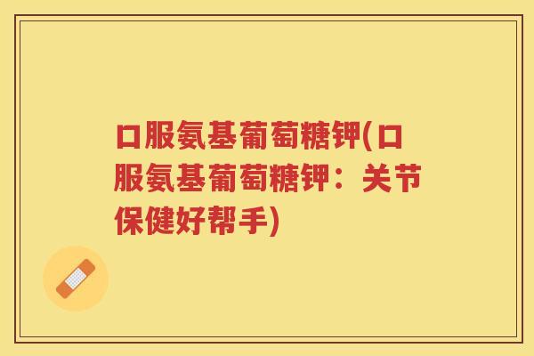 口服氨基葡萄糖钾(口服氨基葡萄糖钾：关节保健好帮手)