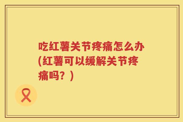 吃红薯关节怎么办(红薯可以缓解关节吗?) 吃红薯关节怎么办(红薯可以缓解关节吗?)
