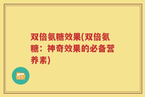双倍氨糖效果(双倍氨糖：神奇效果的必备营养素)