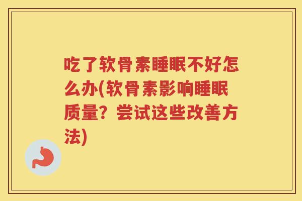 吃了软骨素不好怎么办(软骨素影响质量?尝试这些改善方法) 吃了软骨素不好怎么办(软骨素影响质量?尝试这些改善方法)