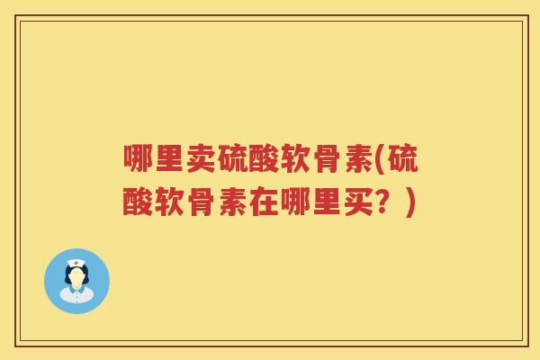 哪里卖硫酸软骨素(硫酸软骨素在哪里买?) 哪里卖硫酸软骨素(硫酸软骨素在哪里买?)