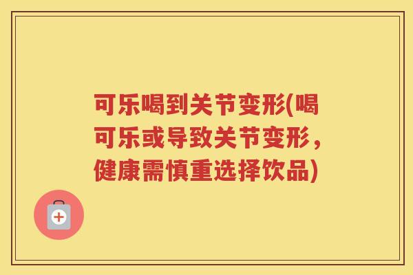 可乐喝到关节变形(喝可乐或导致关节变形,健康需慎重选择饮品) 可乐喝到关节变形(喝可乐或导致关节变形,健康需慎重选择饮品)