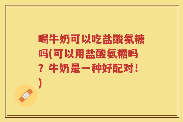 喝牛奶可以吃盐酸氨糖吗(可以用盐酸氨糖吗？牛奶是一种好配对！)