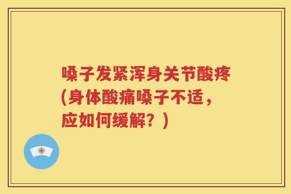 嗓子发紧浑身关节酸疼(身体酸痛嗓子不适,应如何缓解?) 嗓子发紧浑身关节酸疼(身体酸痛嗓子不适,应如何缓解?)