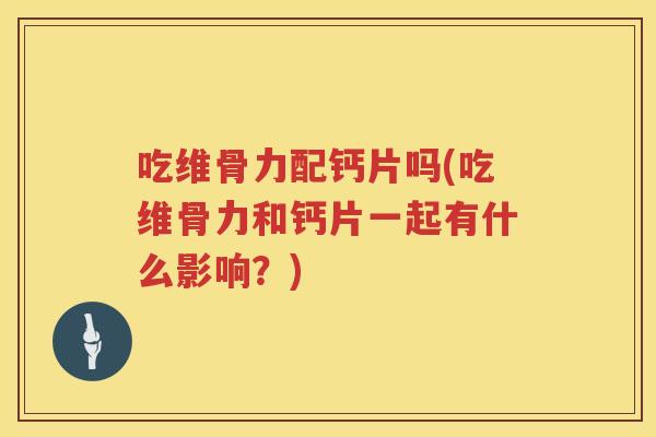 吃维骨力配钙片吗(吃维骨力和钙片一起有什么影响？)