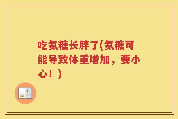吃氨糖长胖了(氨糖可能导致体重增加,要小心!) 吃氨糖长胖了(氨糖可能导致体重增加,要小心!)
