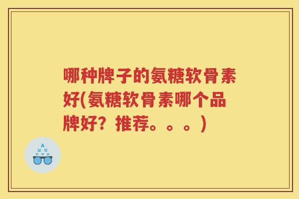 哪种牌子的氨糖软骨素好(氨糖软骨素哪个品牌好？推荐。。。)