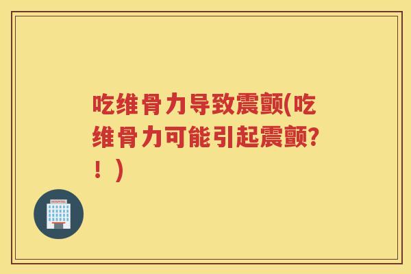 吃维骨力导致震颤(吃维骨力可能引起震颤？！)