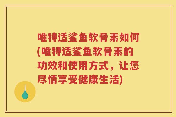 唯特适鲨鱼软骨素如何(唯特适鲨鱼软骨素的功效和使用方式，让您尽情享受健康生活)