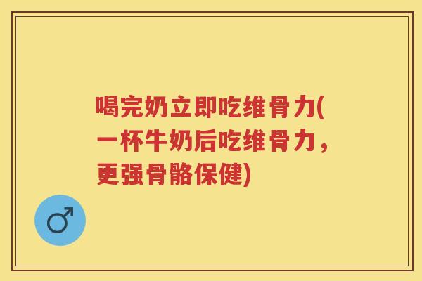 喝完奶立即吃维骨力(一杯牛奶后吃维骨力,更强骨骼保健) 喝完奶立即吃维骨力(一杯牛奶后吃维骨力,更强骨骼保健)